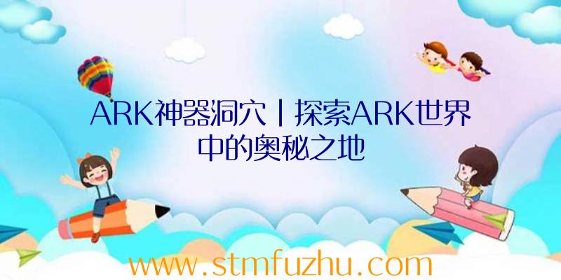 ARK神器洞穴|探索ARK世界中的奥秘之地